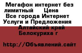 Мегафон интернет без лимитный   › Цена ­ 800 - Все города Интернет » Услуги и Предложения   . Алтайский край,Белокуриха г.